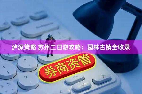 泸深策略 苏州二日游攻略：园林古镇全收录