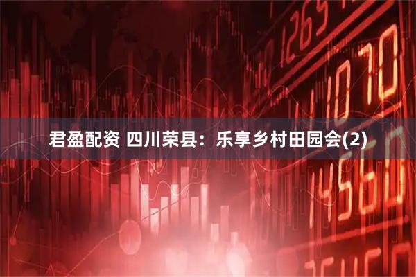 君盈配资 四川荣县：乐享乡村田园会(2)