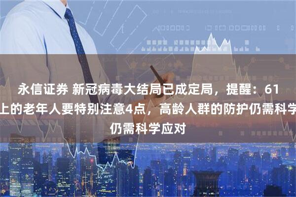 永信证券 新冠病毒大结局已成定局，提醒：61岁以上的老年人要特别注意4点，高龄人群的防护仍需科学应对