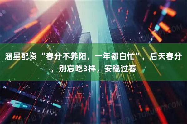 涵星配资 “春分不养阳，一年都白忙”，后天春分，别忘吃3样，安稳过春