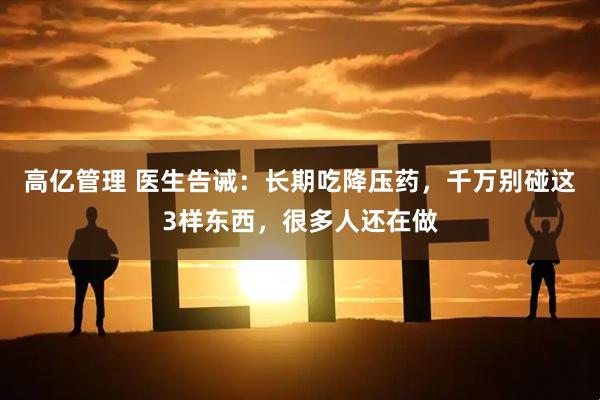 高亿管理 医生告诫：长期吃降压药，千万别碰这3样东西，很多人还在做