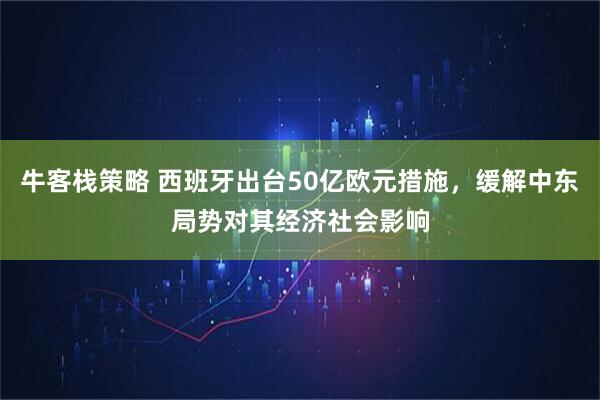 牛客栈策略 西班牙出台50亿欧元措施，缓解中东局势对其经济社会影响