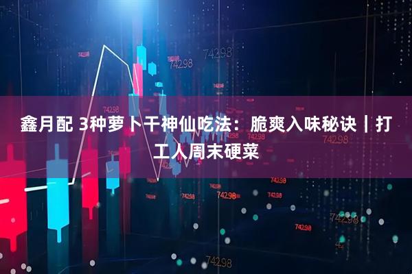 鑫月配 3种萝卜干神仙吃法：脆爽入味秘诀｜打工人周末硬菜