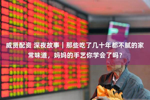 威贤配资 深夜故事｜那些吃了几十年都不腻的家常味道，妈妈的手艺你学会了吗？