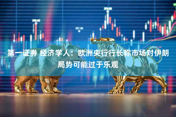 第一证券 经济学人：欧洲央行行长称市场对伊朗局势可能过于乐观