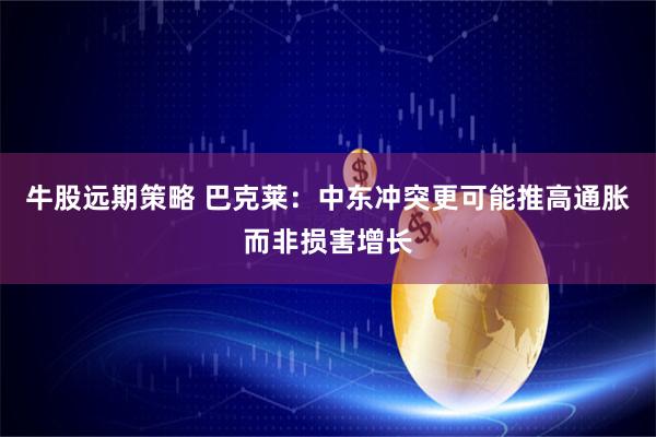 牛股远期策略 巴克莱：中东冲突更可能推高通胀而非损害增长