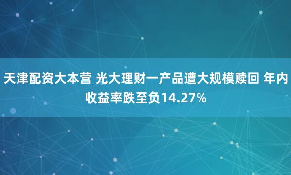 天津配资大本营 光大理财一产品遭大规模赎回 年内收益率跌至负14.27%