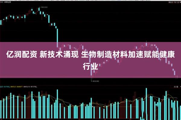 亿润配资 新技术涌现 生物制造材料加速赋能健康行业