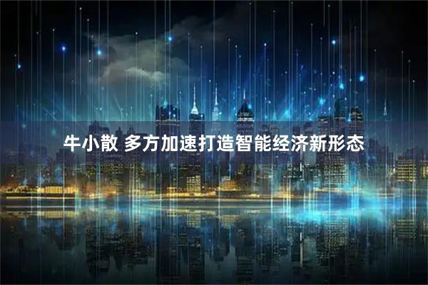 牛小散 多方加速打造智能经济新形态