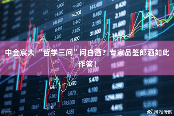 中金宸大 “哲学三问”问白酒？专家品鉴郎酒如此作答！