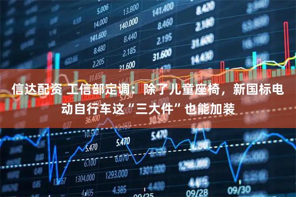 信达配资 工信部定调：除了儿童座椅，新国标电动自行车这“三大件”也能加装