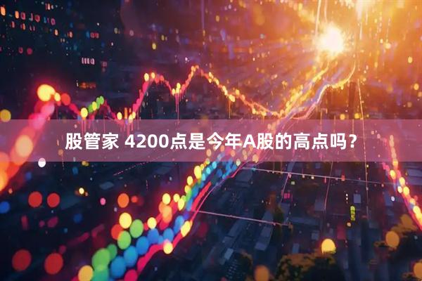 股管家 4200点是今年A股的高点吗？