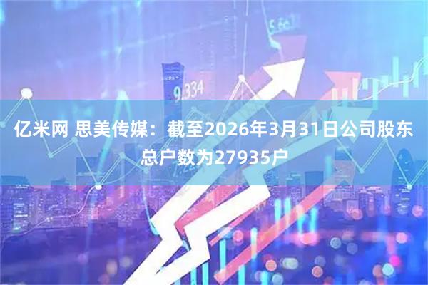 亿米网 思美传媒：截至2026年3月31日公司股东总户数为27935户