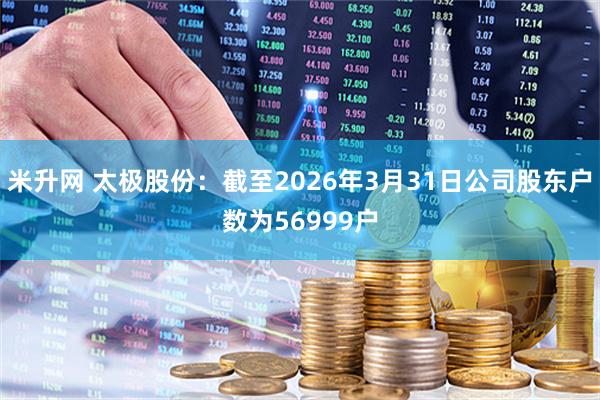 米升网 太极股份：截至2026年3月31日公司股东户数为56999户