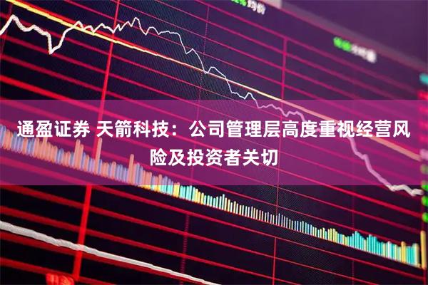 通盈证券 天箭科技：公司管理层高度重视经营风险及投资者关切
