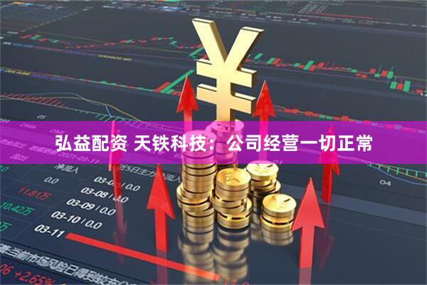 弘益配资 天铁科技：公司经营一切正常