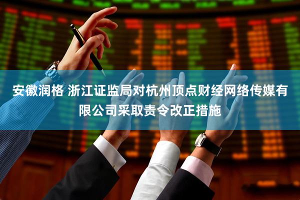 安徽润格 浙江证监局对杭州顶点财经网络传媒有限公司采取责令改正措施