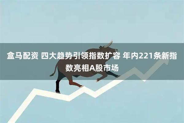 盒马配资 四大趋势引领指数扩容 年内221条新指数亮相A股市场