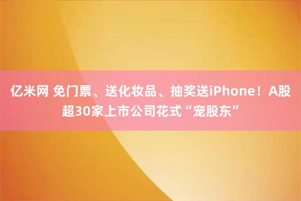 亿米网 免门票、送化妆品、抽奖送iPhone！A股超30家上市公司花式“宠股东”