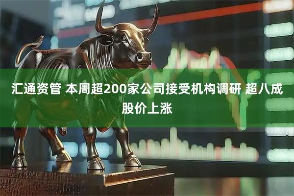 汇通资管 本周超200家公司接受机构调研 超八成股价上涨