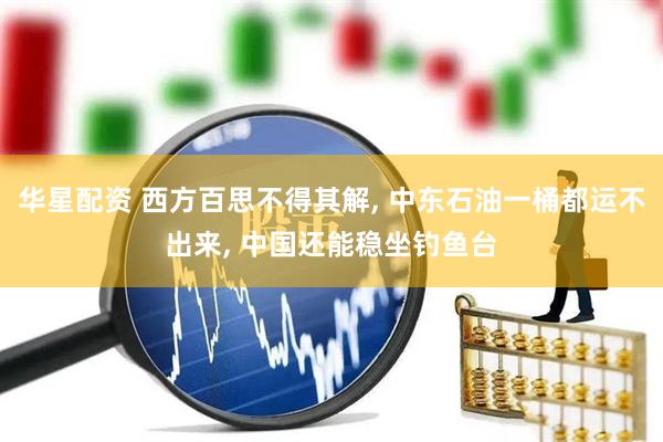 华星配资 西方百思不得其解, 中东石油一桶都运不出来, 中国还能稳坐钓鱼台