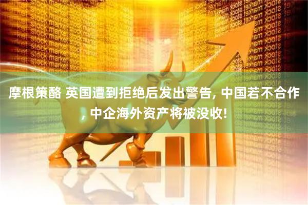 摩根策酪 英国遭到拒绝后发出警告, 中国若不合作, 中企海外资产将被没收!