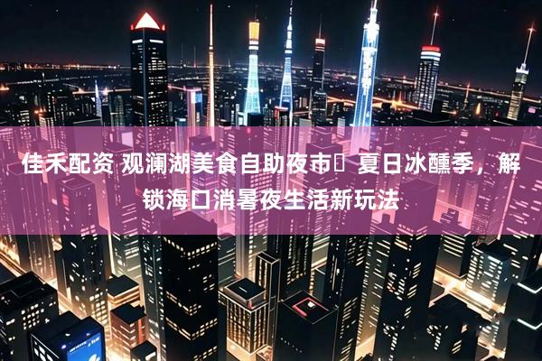佳禾配资 观澜湖美食自助夜市・夏日冰醺季，解锁海口消暑夜生活新玩法