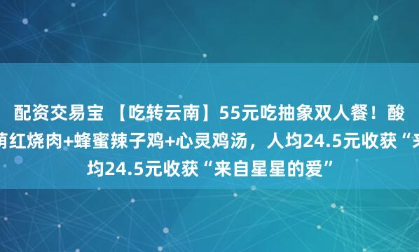 配资交易宝 【吃转云南】55元吃抽象双人餐！酸辣鱼鱼锅+萌萌红烧肉+蜂蜜辣子鸡+心灵鸡汤，人均24.5元收获“来自星星的爱”