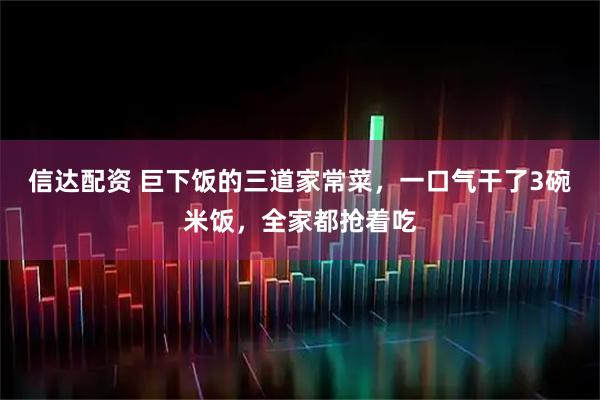 信达配资 巨下饭的三道家常菜，一口气干了3碗米饭，全家都抢着吃