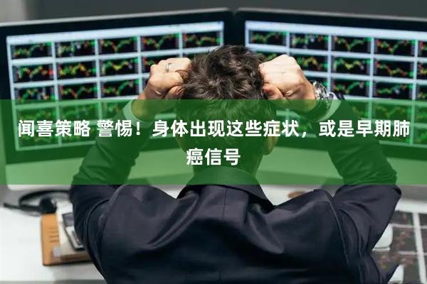 闻喜策略 警惕！身体出现这些症状，或是早期肺癌信号