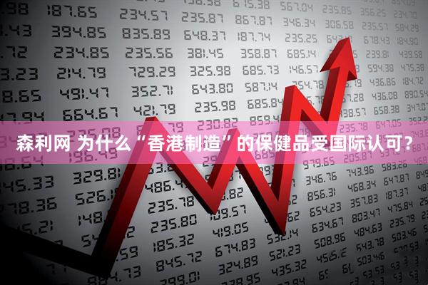 森利网 为什么“香港制造”的保健品受国际认可？