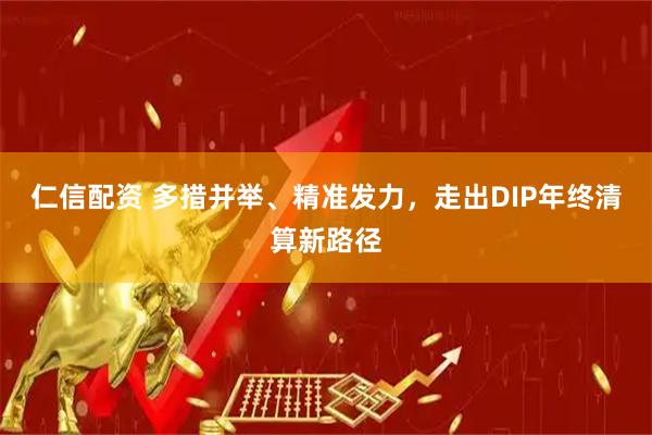 仁信配资 多措并举、精准发力，走出DIP年终清算新路径