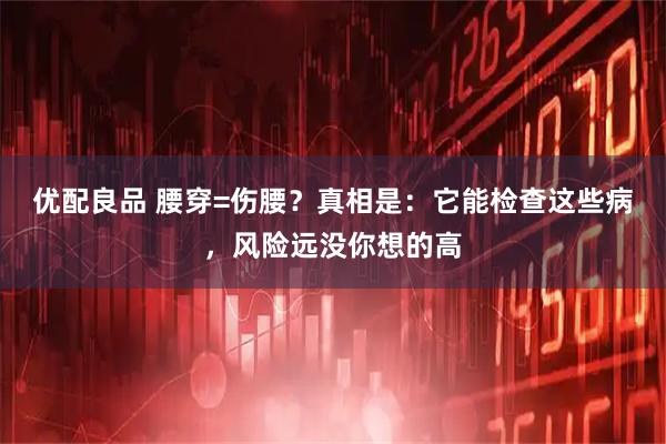 优配良品 腰穿=伤腰？真相是：它能检查这些病，风险远没你想的高
