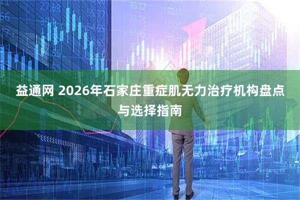 益通网 2026年石家庄重症肌无力治疗机构盘点与选择指南