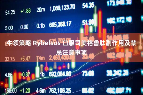 牛领策略 Rybelsus 口服司美格鲁肽副作用及禁忌注意事项