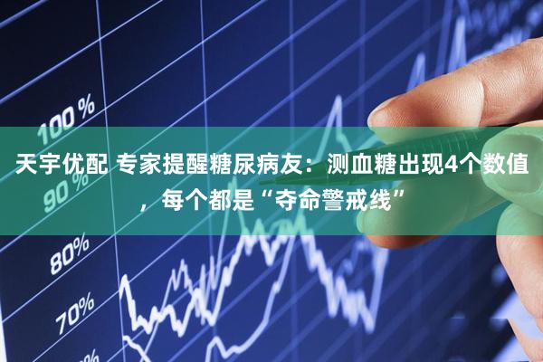 天宇优配 专家提醒糖尿病友：测血糖出现4个数值，每个都是“夺命警戒线”