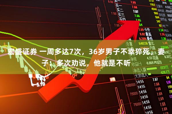 宏盛证券 一周多达7次，36岁男子不幸猝死，妻子：多次劝说，他就是不听