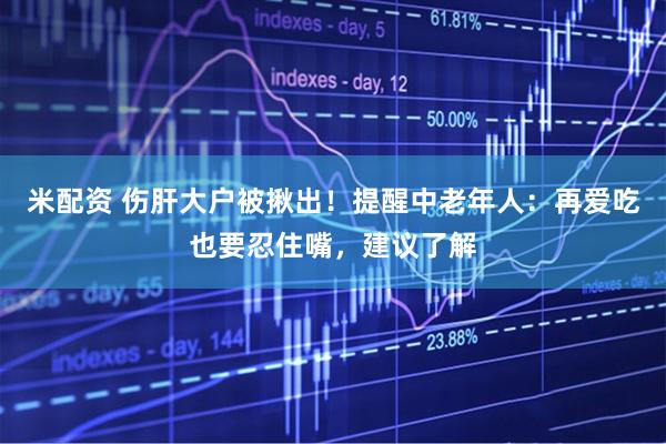 米配资 伤肝大户被揪出!提醒中老年人:再爱吃也要忍住嘴,建议了解