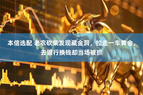 本信选配 老农砍柴发现藏金洞，拉走一车黄金，去银行换钱却当场被抓