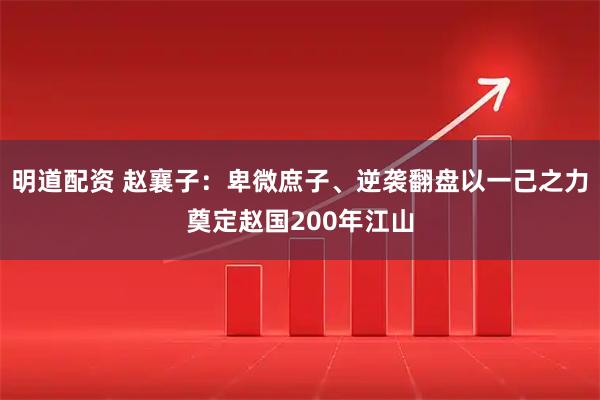 明道配资 赵襄子：卑微庶子、逆袭翻盘以一己之力奠定赵国200年江山