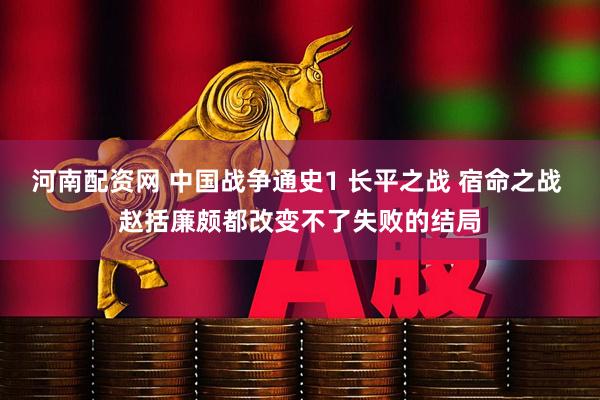 河南配资网 中国战争通史1 长平之战 宿命之战 赵括廉颇都改变不了失败的结局