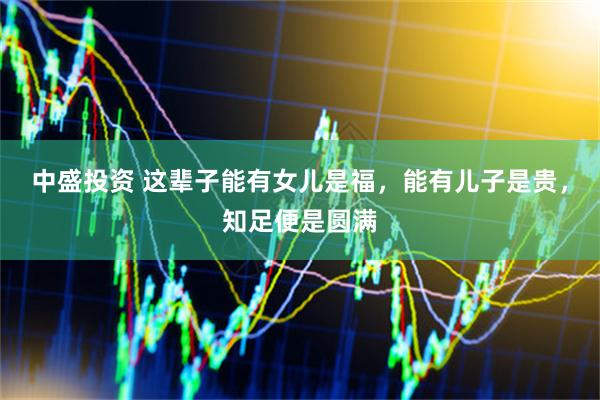 中盛投资 这辈子能有女儿是福，能有儿子是贵，知足便是圆满