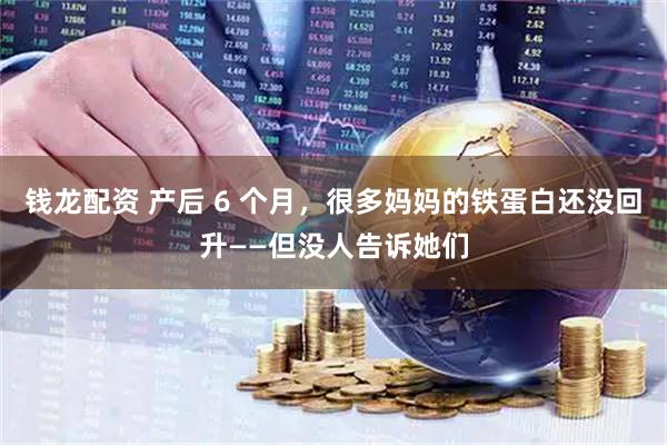 钱龙配资 产后 6 个月，很多妈妈的铁蛋白还没回升——但没人告诉她们