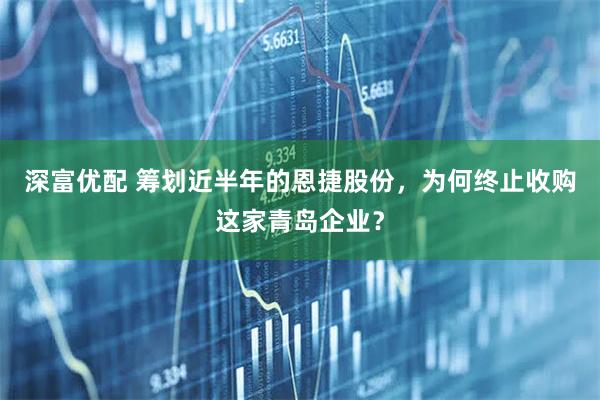 深富优配 筹划近半年的恩捷股份，为何终止收购这家青岛企业？