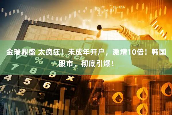 金瑞鼎盛 太疯狂！未成年开户，激增10倍！韩国股市，彻底引爆！