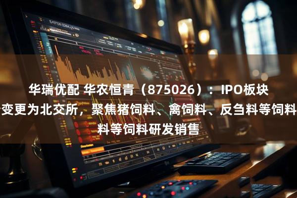 华瑞优配 华农恒青(875026):IPO板块由上交所变更为北交所,聚焦猪饲料、禽饲料、反刍料等饲料研发销售