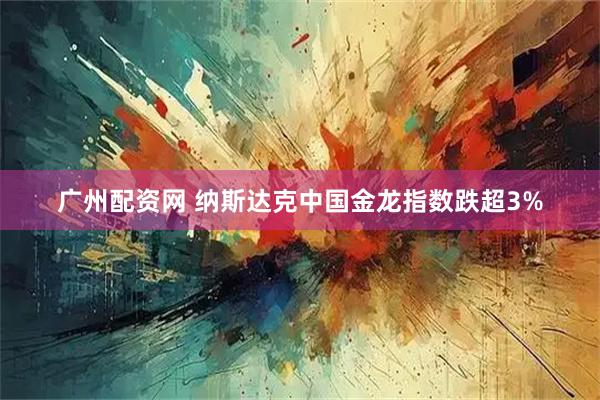 广州配资网 纳斯达克中国金龙指数跌超3%