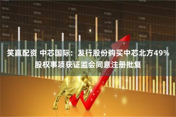 笑赢配资 中芯国际：发行股份购买中芯北方49%股权事项获证监会同意注册批复