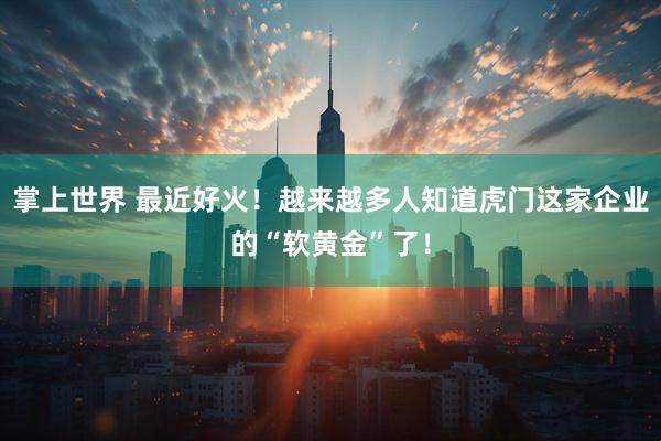 掌上世界 最近好火！越来越多人知道虎门这家企业的“软黄金”了！