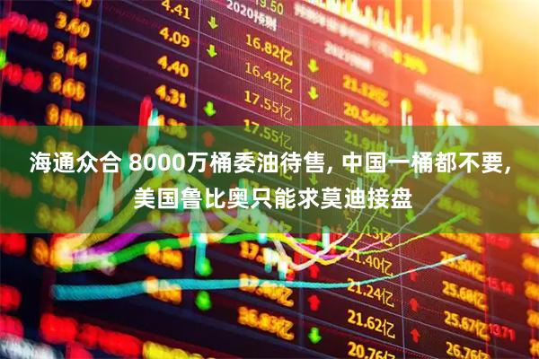 海通众合 8000万桶委油待售, 中国一桶都不要, 美国鲁比奥只能求莫迪接盘